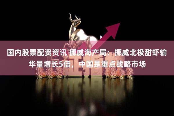 国内股票配资资讯 挪威海产局：挪威北极甜虾输华量增长5倍，中国是重点战略市场