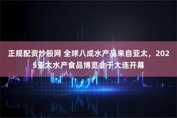正规配资炒股网 全球八成水产品来自亚太，2025亚太水产食品博览会于大连开幕