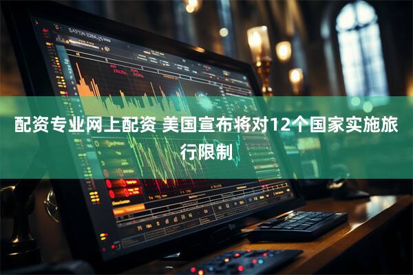 配资专业网上配资 美国宣布将对12个国家实施旅行限制