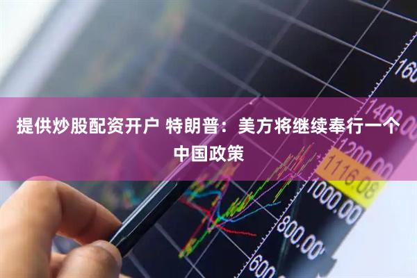 提供炒股配资开户 特朗普：美方将继续奉行一个中国政策