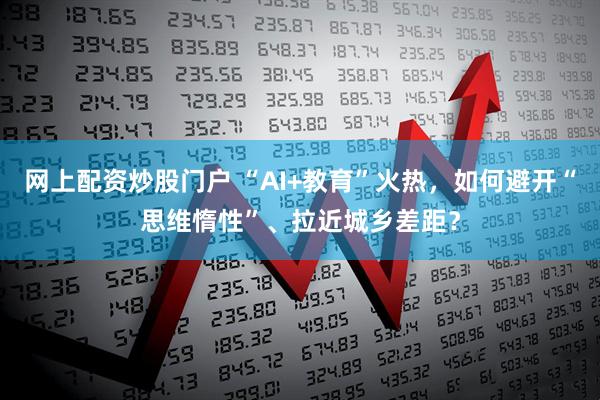 网上配资炒股门户 “AI+教育”火热，如何避开“思维惰性”、拉近城乡差距？