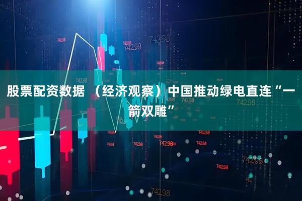 股票配资数据 （经济观察）中国推动绿电直连“一箭双雕”