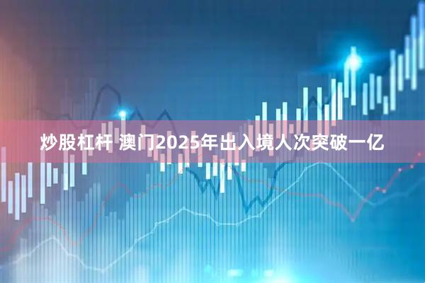 炒股杠杆 澳门2025年出入境人次突破一亿