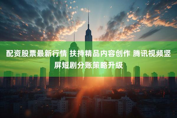 配资股票最新行情 扶持精品内容创作 腾讯视频竖屏短剧分账策略升级
