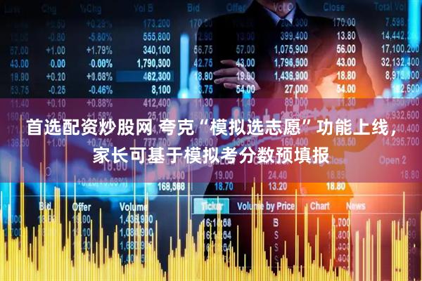 首选配资炒股网 夸克“模拟选志愿”功能上线，家长可基于模拟考分数预填报