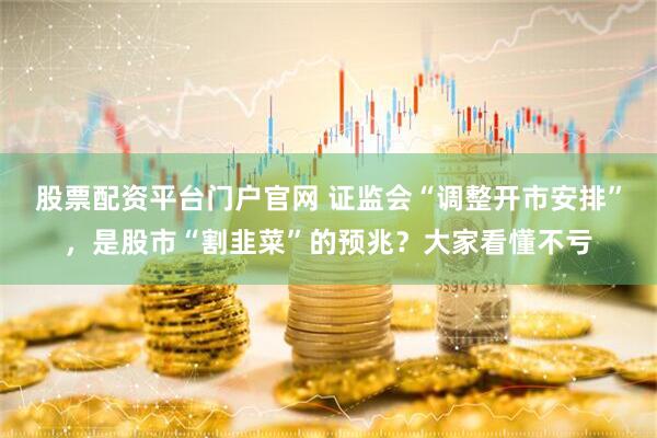 股票配资平台门户官网 证监会“调整开市安排”，是股市“割韭菜”的预兆？大家看懂不亏