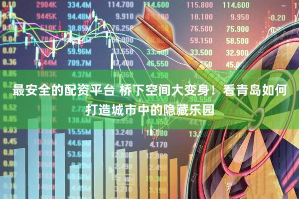 最安全的配资平台 桥下空间大变身！看青岛如何打造城市中的隐藏乐园