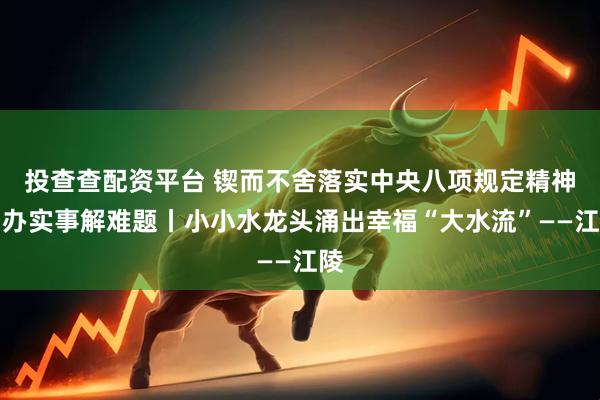 投查查配资平台 锲而不舍落实中央八项规定精神・办实事解难题丨小小水龙头涌出幸福“大水流”——江陵