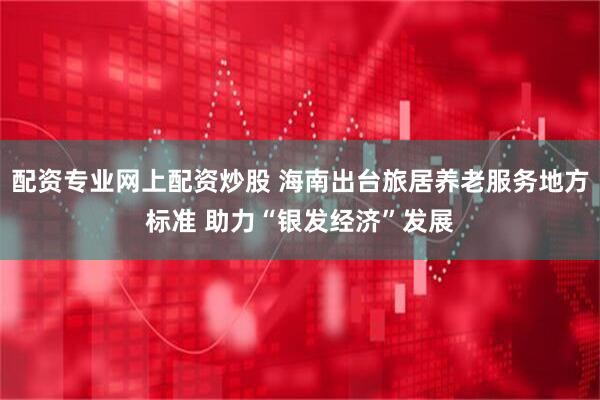 配资专业网上配资炒股 海南出台旅居养老服务地方标准 助力“银发经济”发展