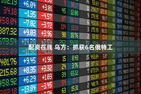 配资在线 乌方：抓获6名俄特工