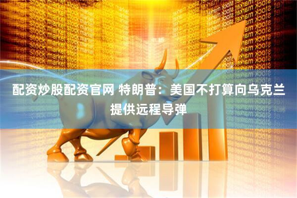 配资炒股配资官网 特朗普:美国不打算向乌克兰提供远程导弹