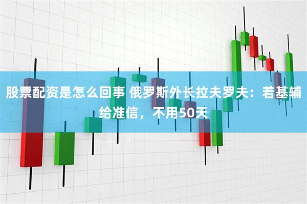 股票配资是怎么回事 俄罗斯外长拉夫罗夫:若基辅给准信,不用50天