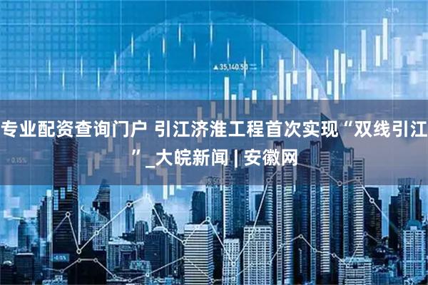 专业配资查询门户 引江济淮工程首次实现“双线引江”_大皖新闻 | 安徽网