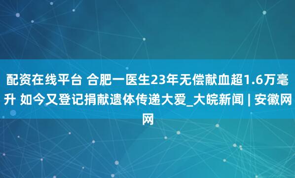配资在线平台 合肥一医生23年无偿献血超1.6万毫升 如今又登记捐献遗体传递大爱_大皖新闻 | 安徽网