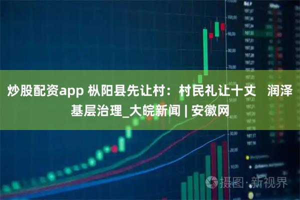 炒股配资app 枞阳县先让村：村民礼让十丈   润泽基层治理_大皖新闻 | 安徽网