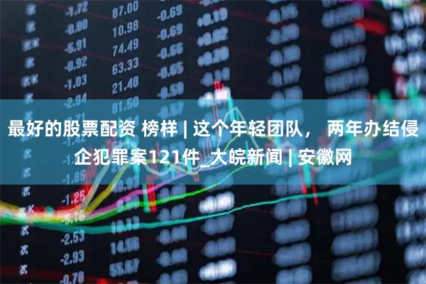 最好的股票配资 榜样 | 这个年轻团队， 两年办结侵企犯罪案121件_大皖新闻 | 安徽网