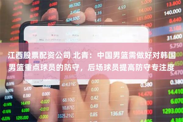 江西股票配资公司 北青：中国男篮需做好对韩国男篮重点球员的防守，后场球员提高防守专注度