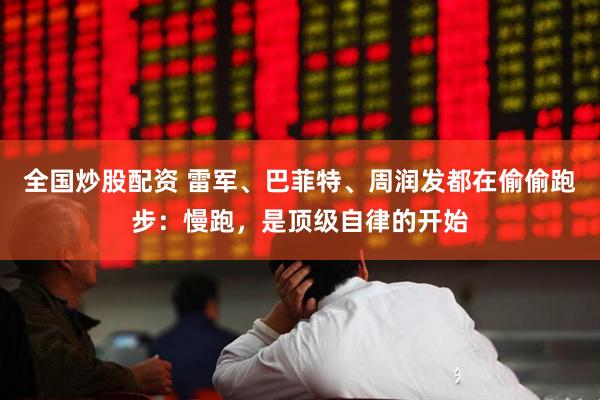 全国炒股配资 雷军、巴菲特、周润发都在偷偷跑步：慢跑，是顶级自律的开始