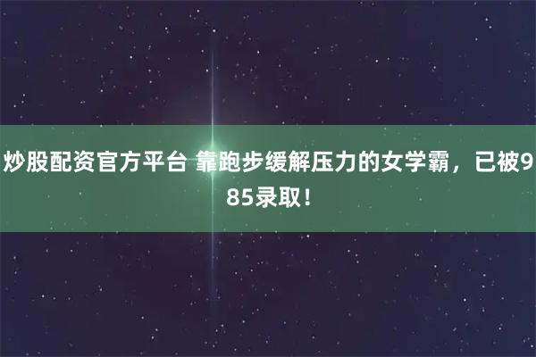 炒股配资官方平台 靠跑步缓解压力的女学霸，已被985录取！