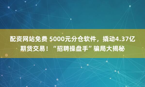 配资网站免费 5000元分仓软件，撬动4.37亿期货交易！“招聘操盘手”骗局大揭秘