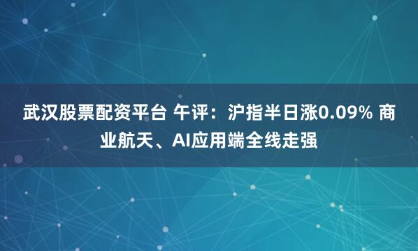 武汉股票配资平台 午评：沪指半日涨0.09% 商业航天、AI应用端全线走强