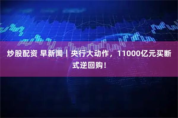 炒股配资 早新闻|央行大动作,11000亿元买断式逆回购!