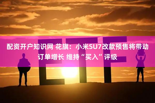 配资开户知识网 花旗：小米SU7改款预售将带动订单增长 维持“买入”评级